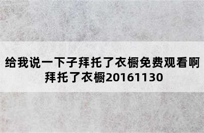 给我说一下子拜托了衣橱免费观看啊 拜托了衣橱20161130